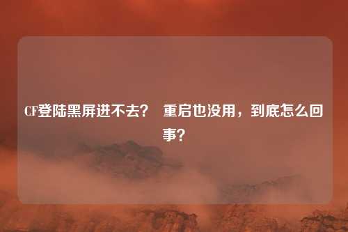 CF登陆黑屏进不去? 重启也没用,到底怎么回事?