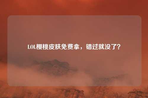 LOL樱桃皮肤免费拿,错过就没了?