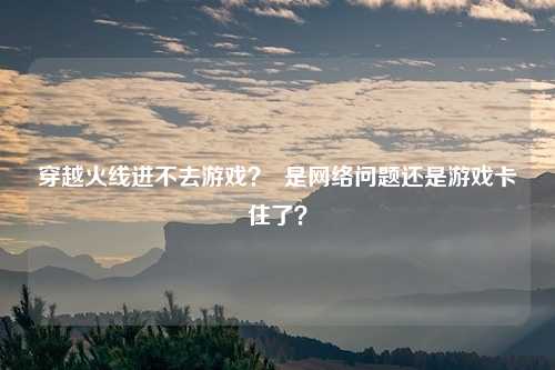 穿越火线进不去游戏? 是网络问题还是游戏卡住了?