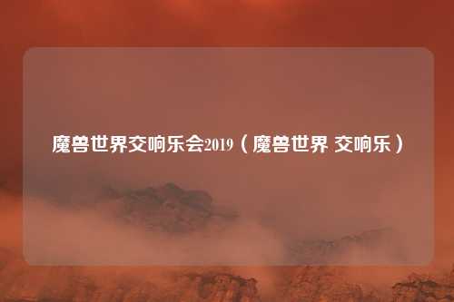 魔兽世界交响乐会2019(魔兽世界 交响乐)