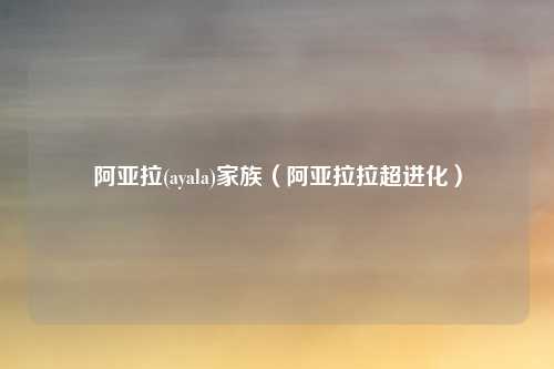 阿亚拉(ayala)家族(阿亚拉拉超进化)