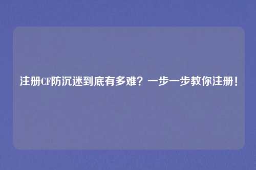 注册CF防沉迷到底有多难？一步一步教你注册！