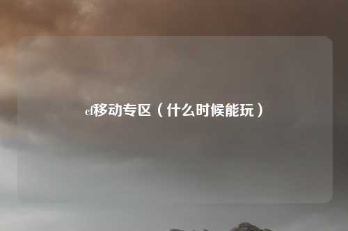 cf移动专区(什么时候能玩)