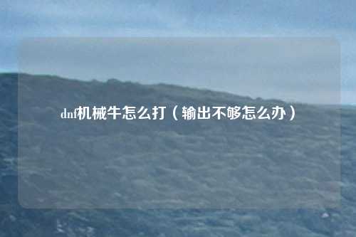 dnf机械牛怎么打(输出不够怎么办)