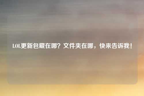 LOL更新包藏在哪?文件夹在哪,快来告诉我!