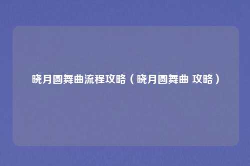 晓月圆舞曲流程攻略(晓月圆舞曲 攻略)