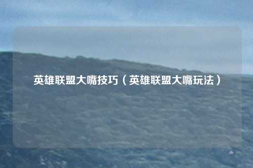 英雄联盟大嘴技巧(英雄联盟大嘴玩法)