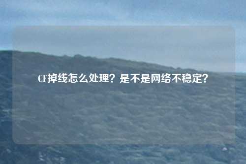 CF掉线怎么处理?是不是网络不稳定?