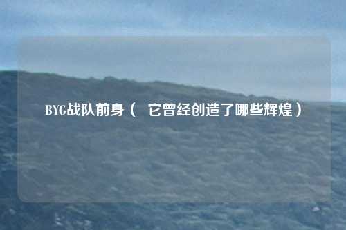 BYG战队前身( 它曾经创造了哪些辉煌)
