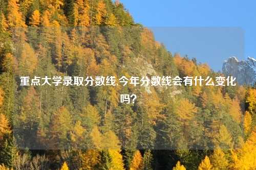 重点大学录取分数线,今年分数线会有什么变化吗？