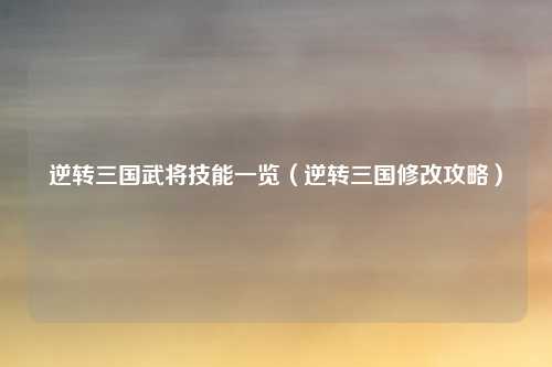 逆转三国武将技能一览(逆转三国修改攻略)