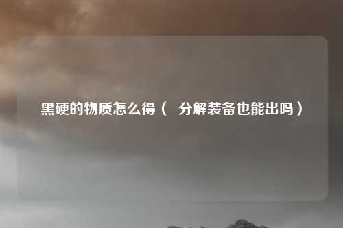 黑硬的物质怎么得( 分解装备也能出吗)