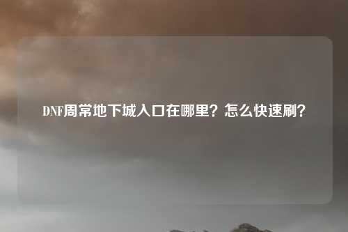 DNF周常地下城入口在哪里?怎么快速刷?
