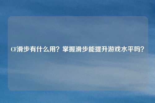 CF滑步有什么用?掌握滑步能提升游戏水平吗?