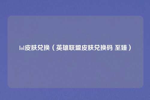 lol皮肤兑换(英雄联盟皮肤兑换码 至臻)
