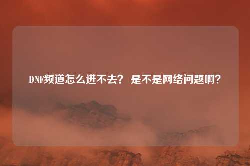 DNF频道怎么进不去? 是不是网络问题啊?
