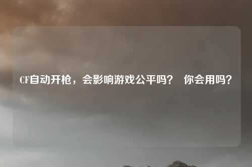 CF自动开枪,会影响游戏公平吗? 你会用吗?