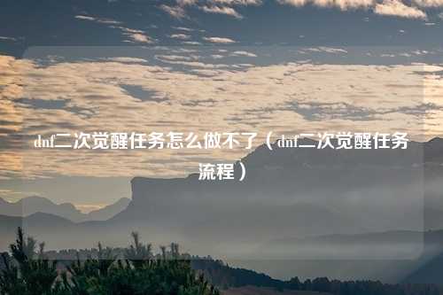 dnf二次觉醒任务怎么做不了(dnf二次觉醒任务流程)