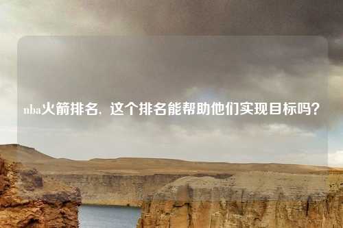 nba火箭排名,  这个排名能帮助他们实现目标吗？