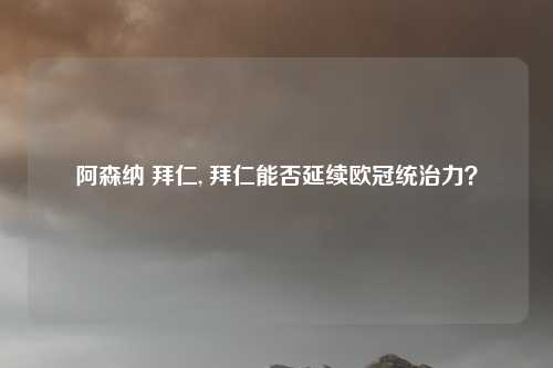 阿森纳 拜仁, 拜仁能否延续欧冠统治力？