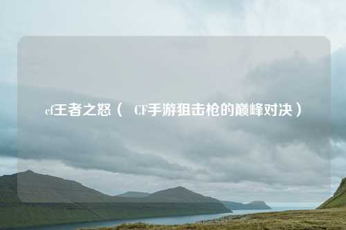 cf王者之怒( CF手游狙击枪的巅峰对决)