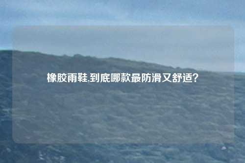 橡胶雨鞋,到底哪款最防滑又舒适？