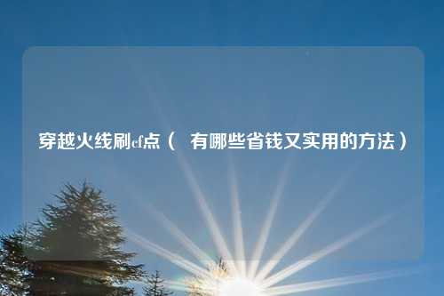 穿越火线刷cf点( 有哪些省钱又实用的方法)