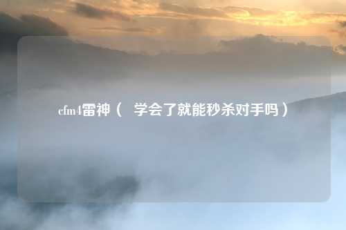 cfm4雷神( 学会了就能秒杀对手吗)