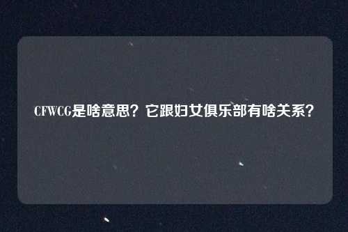 CFWCG是啥意思?它跟妇女俱乐部有啥关系?