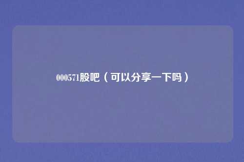 000571股吧(可以分享一下吗)