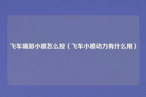 飞车端游小喷怎么按(飞车小喷动力有什么用)
