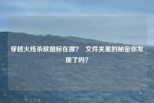穿越火线杀敌图标在哪? 文件夹里的秘密你发现了吗?