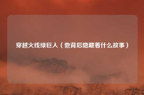 穿越火线绿巨人(他背后隐藏着什么故事)