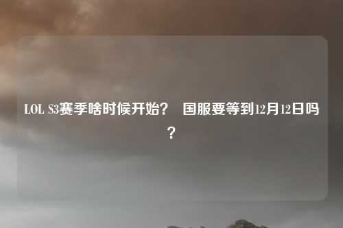 LOL S3赛季啥时候开始? 国服要等到12月12日吗?