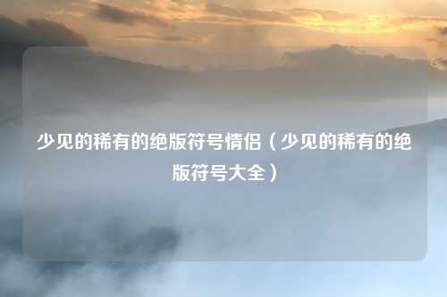 少见的稀有的绝版符号情侣(少见的稀有的绝版符号大全)