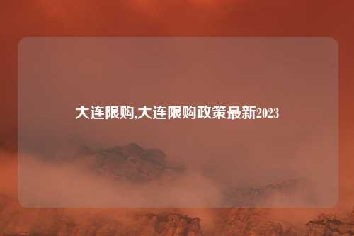大连限购,大连限购政策最新2023