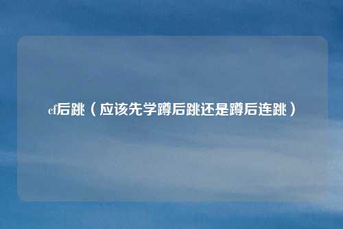 cf后跳(应该先学蹲后跳还是蹲后连跳)