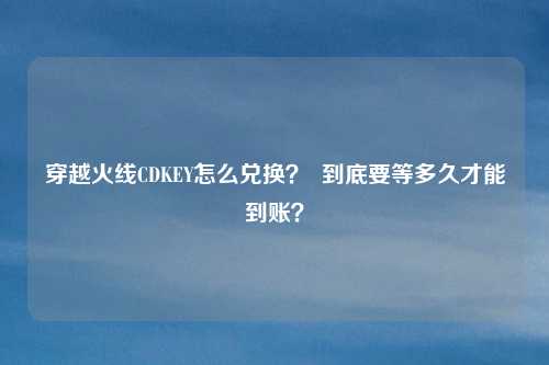穿越火线CDKEY怎么兑换? 到底要等多久才能到账?