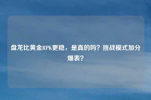 盘龙比黄金RPK更稳,是真的吗?挑战模式加分爆表?
