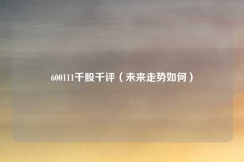 600111千股千评(未来走势如何)