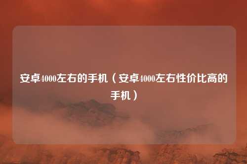 安卓4000左右的手机(安卓4000左右性价比高的手机)