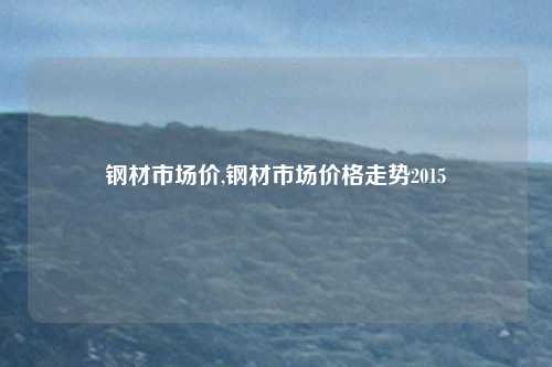 钢材市场价,钢材市场价格走势2015