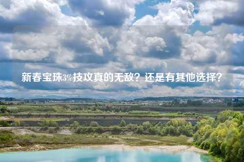 新春宝珠3%技攻真的无敌?还是有其他选择?
