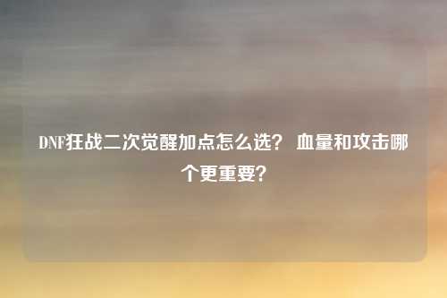 DNF狂战二次觉醒加点怎么选? 血量和攻击哪个更重要?