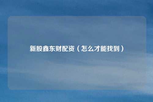 新股鑫东财配资(怎么才能找到)