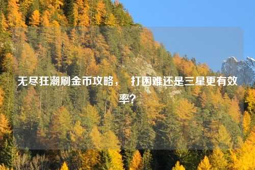 无尽狂潮刷金币攻略, 打困难还是三星更有效率?