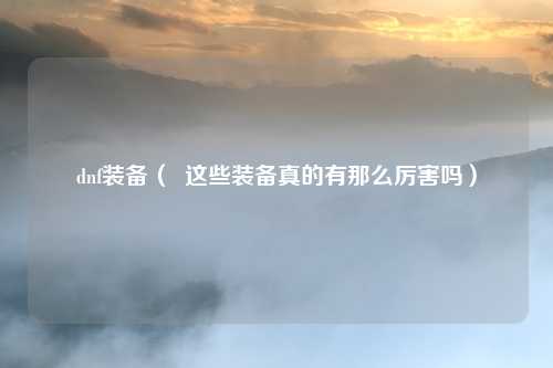 dnf装备( 这些装备真的有那么厉害吗)