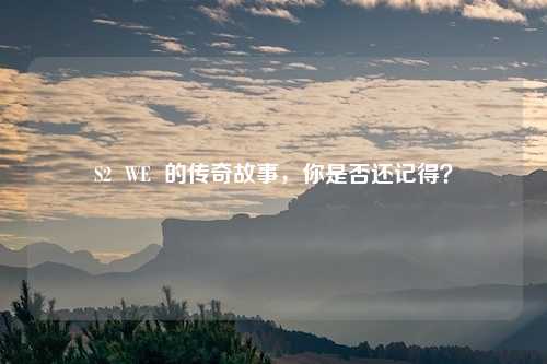 S2 WE 的传奇故事,你是否还记得?