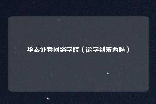 华泰证券网络学院(能学到东西吗)
