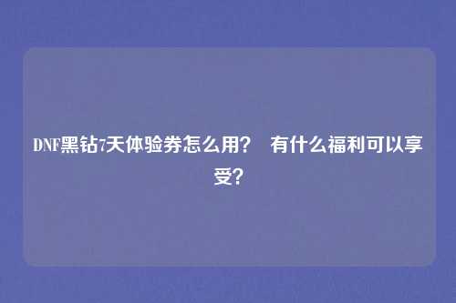 DNF黑钻7天体验券怎么用? 有什么福利可以享受?